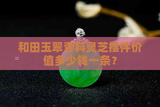 和田玉翠青料灵芝摆件价值多少钱一条？