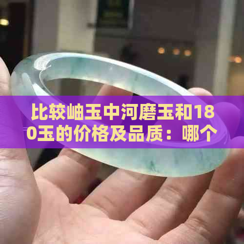 比较岫玉中河磨玉和180玉的价格及品质：哪个更昂贵？