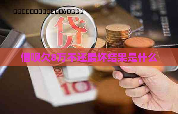 借呗欠8万不还最坏结果是什么