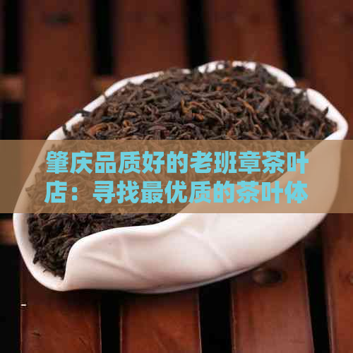 肇庆品质好的老班章茶叶店：寻找更优质的茶叶体验