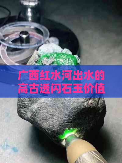 广西红水河出水的高古透闪石玉价值评估：骞胯因素影响何在？