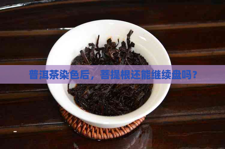 普洱茶染色后，菩提根还能继续盘吗？