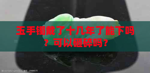 玉手镯戴了十几年了能下吗？可以砸碎吗？