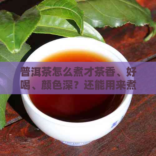 普洱茶怎么煮才茶香、好喝、颜色深？还能用来煮茶叶蛋吗？