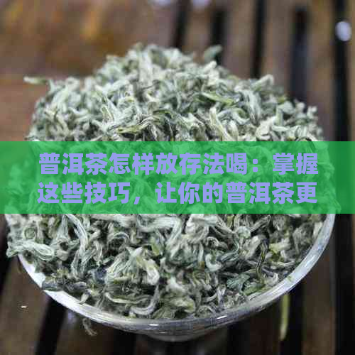 普洱茶怎样放存法喝：掌握这些技巧，让你的普洱茶更美味！