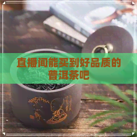 直播间能买到好品质的普洱茶吧