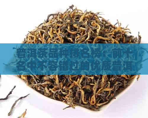 普洱茶品种排名榜：前十名中不容错过的优质普洱茶，一网打尽普洱茶大全！