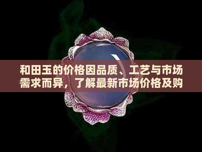 和田玉的价格因品质、工艺与市场需求而异，了解最新市场价格及购买建议