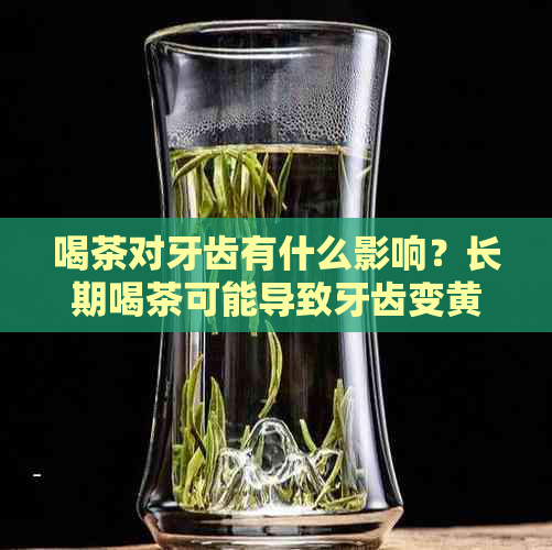 喝茶对牙齿有什么影响？长期喝茶可能导致牙齿变黄吗？如何保持牙齿洁白？