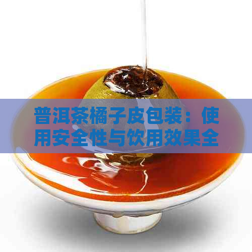 普洱茶橘子皮包装：使用安全性与饮用效果全面解析