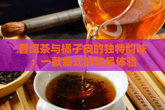 普洱茶与橘子皮的独特韵味：一款新式的饮品体验