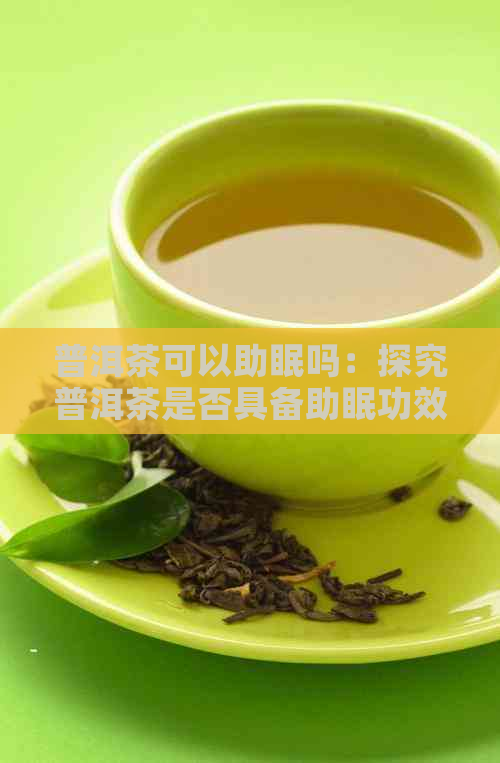 普洱茶可以助眠吗：探究普洱茶是否具备助眠功效及改善睡眠质量的可能性