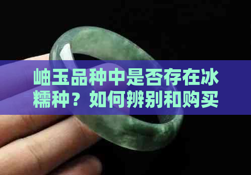 岫玉品种中是否存在冰糯种？如何辨别和购买？