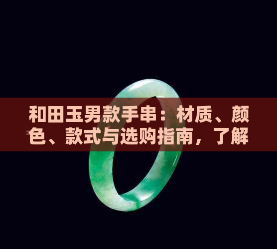 和田玉男款手串：材质、颜色、款式与选购指南，了解所有你想知道的！