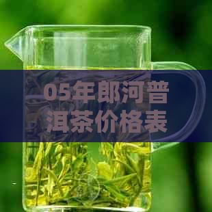 05年郎河普洱茶价格表全解析：奥运年与各年份价格对比