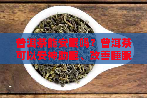 普洱茶能安眠吗？普洱茶可以安神助眠、改善睡眠并帮助入睡。