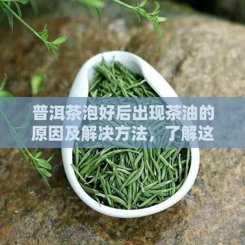 普洱茶泡好后出现茶油的原因及解决方法，了解这些有助于更好地品鉴普洱茶