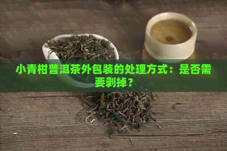 小青柑普洱茶外包装的处理方式：是否需要剥掉？