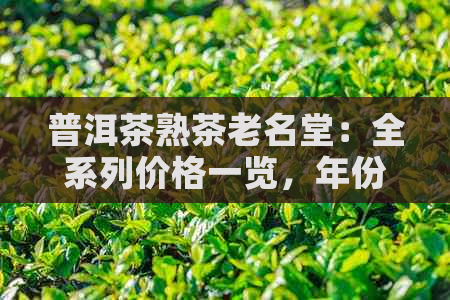 普洱茶熟茶老名堂：全系列价格一览，年份、产地、品质一应俱全