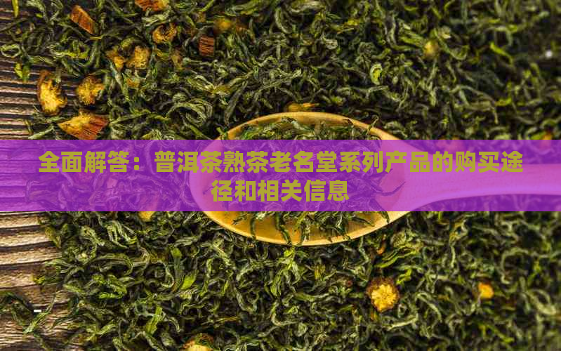 全面解答：普洱茶熟茶老名堂系列产品的购买途径和相关信息