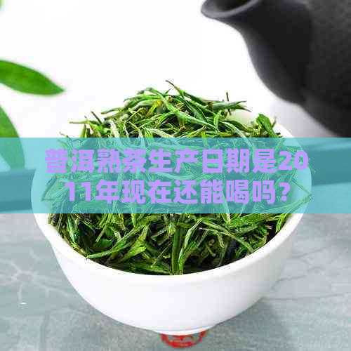 普洱熟茶生产日期是2011年现在还能喝吗？