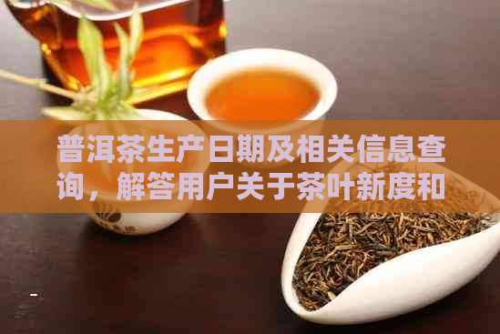 普洱茶生产日期及相关信息查询，解答用户关于茶叶新度和品质的疑问