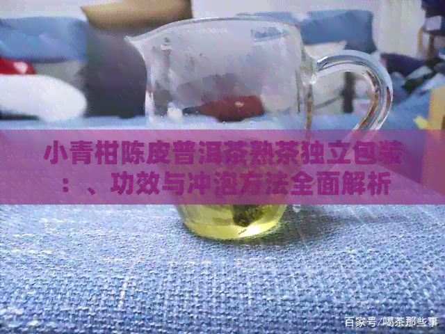 小青柑陈皮普洱茶熟茶独立包装：、功效与冲泡方法全面解析