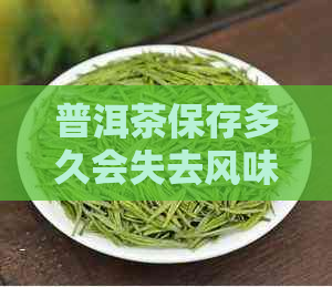 普洱茶保存多久会失去风味？如何长普洱茶的保质期？