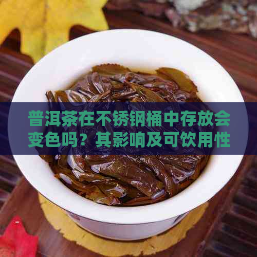 普洱茶在不锈钢桶中存放会变色吗？其影响及可饮用性探讨