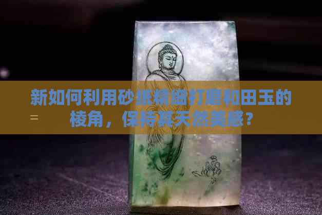 新如何利用砂纸精细打磨和田玉的棱角，保持其天然美感？