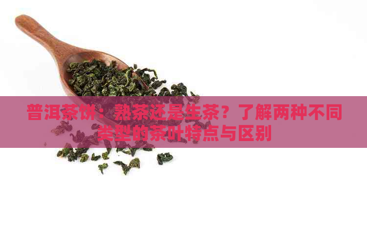 普洱茶饼：熟茶还是生茶？了解两种不同类型的茶叶特点与区别