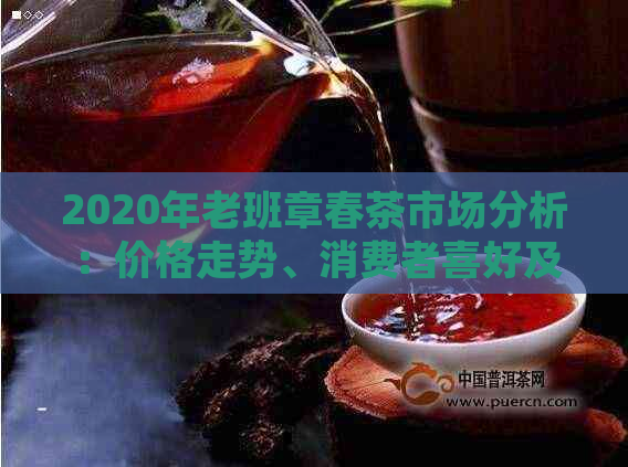 2020年老班章春茶市场分析：价格走势、消费者喜好及竞争态势