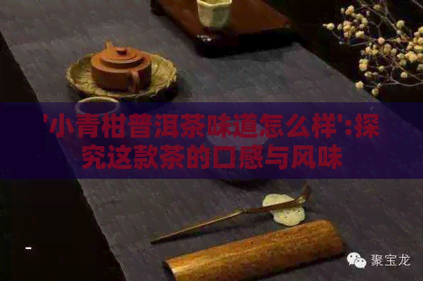 '小青柑普洱茶味道怎么样':探究这款茶的口感与风味