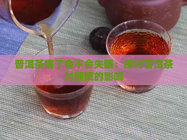 普洱茶喝了会不会失眠：探讨普洱茶对睡眠的影响