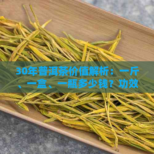 30年普洱茶价值解析：一斤、一盒、一瓶多少钱？功效与作用是什么？