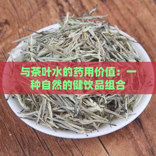 与茶叶水的药用价值：一种自然的健饮品组合