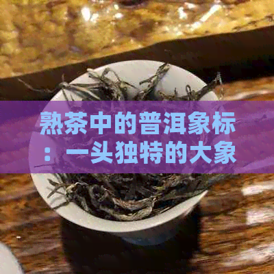 熟茶中的普洱象标：一头独特的大象故事