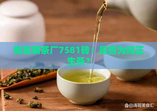 新昆明茶厂7581砖：是否为纯正生茶？