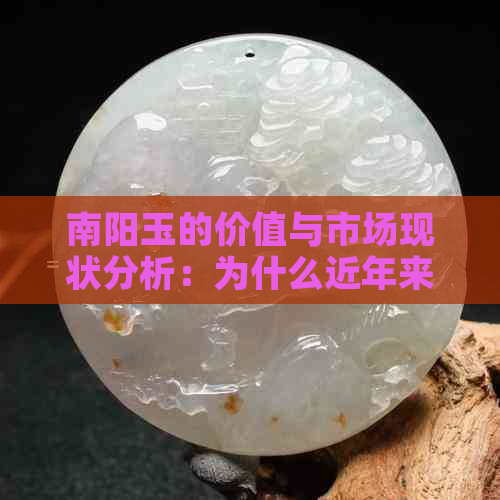 南阳玉的价值与市场现状分析：为什么近年来南阳玉不值钱？