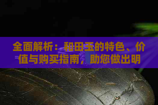 全面解析：和田玉的特色、价值与购买指南，助您做出明智选择
