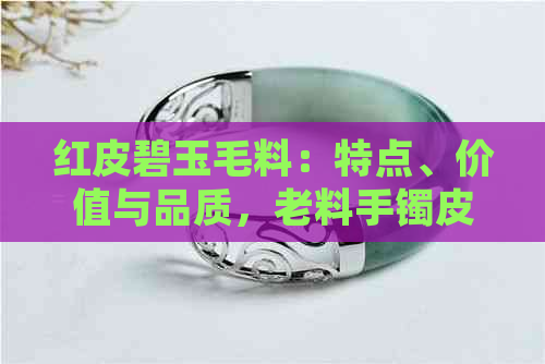 红皮碧玉毛料：特点、价值与品质，老料手镯皮多怎么样？