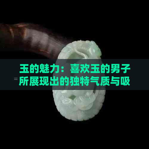 玉的魅力：喜欢玉的男子所展现出的独特气质与吸引力解析