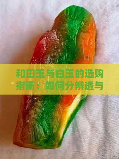 和田玉与白玉的选购指南：如何分辨透与不透的优劣？