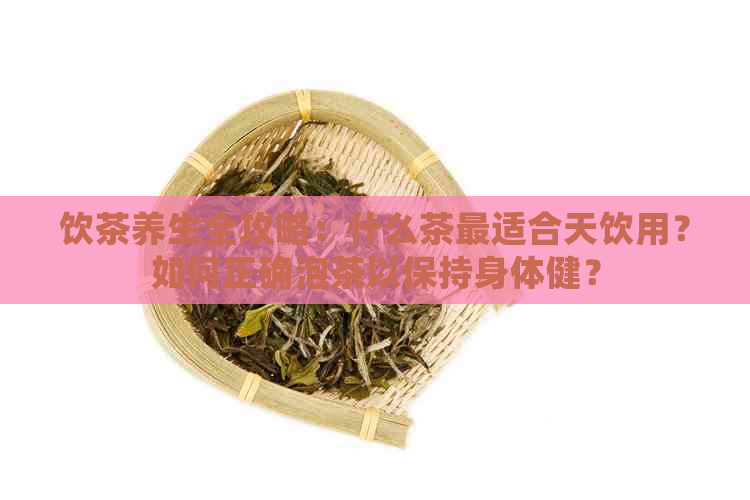 饮茶养生全攻略：什么茶最适合天饮用？如何正确泡茶以保持身体健？