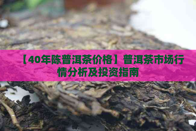 【40年陈普洱茶价格】普洱茶市场行情分析及投资指南