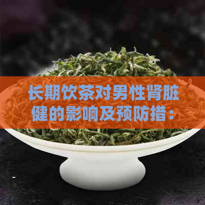 长期饮茶对男性肾脏健的影响及预防措：综合性研究与分析