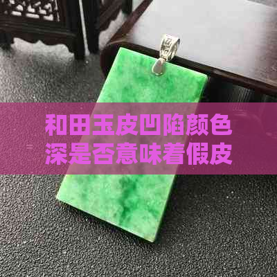 和田玉皮凹陷颜色深是否意味着假皮？