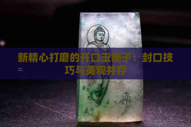 新精心打磨的开口玉镯子：封口技巧与美观并存