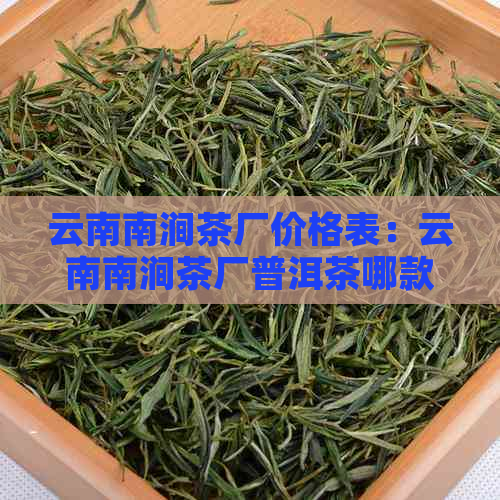 云南南涧茶厂价格表：云南南涧茶厂普洱茶哪款好？南涧茶叶公司生茶怎么样？