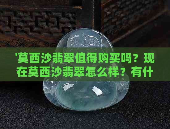 '莫西沙翡翠值得购买吗？现在莫西沙翡翠怎么样？有什么特点和收藏价值吗？'